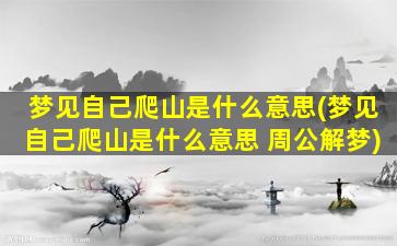 梦见自己爬山是什么意思(梦见自己爬山是什么意思 周公解梦)